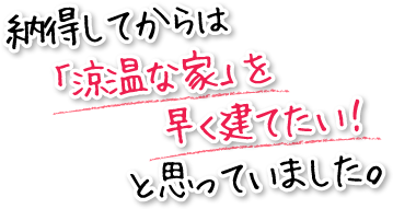 納得してからは「涼温な家」を早く建てたい！と思っていました。