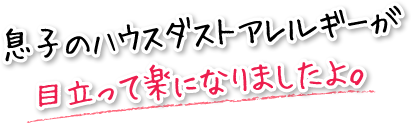 息子のハウスダストアレルギーが目立って楽になりましたよ。