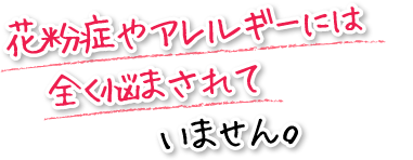 花粉症やアレルギーには全く悩まされていません。　