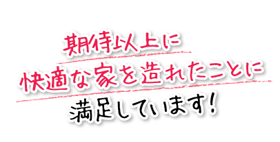 期待以上に快適な家を造れたことに満足しています！