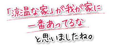 「涼温な家」が我が家に一番あってるなと思いましたね。