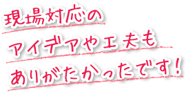 現場対応のアイデアや工夫もありがたかったです！