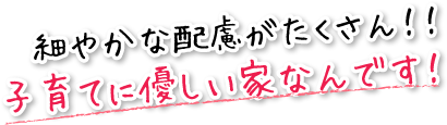 細やかな配慮がたくさん！！子育てに優しい家なんです！