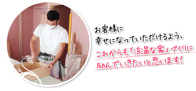 お客様に幸せになっていただけるよう、これからも「涼温な家」づくりに励んでいきたいと思います！