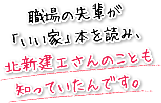 職場の先輩が「いい家」本を読み、北新建工さんのことも知っていたんです。