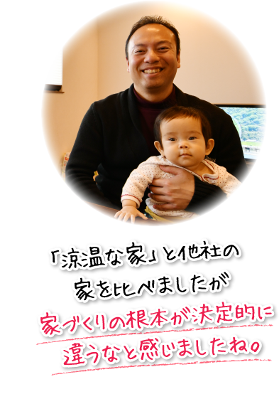 「涼温な家」と他社の家を比べましたが家づくりの根本が決定的に違うなと感じましたね。