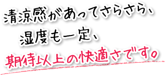 清涼感があってさらさら、湿度も一定、期待以上の快適さです。