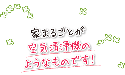 家まるごとが空気清浄機のようなものです！