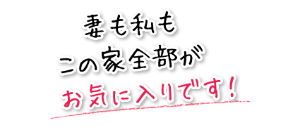 妻も私もこの家全部がお気に入りです！