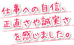 仕事への自信、正直さや誠実さを感じました。