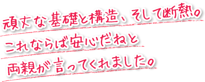 頑丈な基礎と構造、そして断熱。これならば安心だねと両親が言ってくれました。