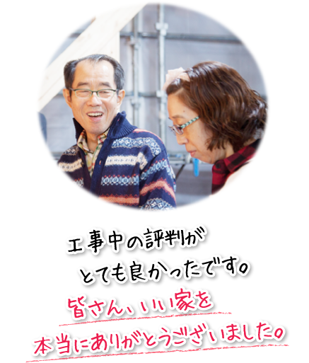 工事中の評判がとても良かったです。皆さん、いい家を本当にありがとうございました。