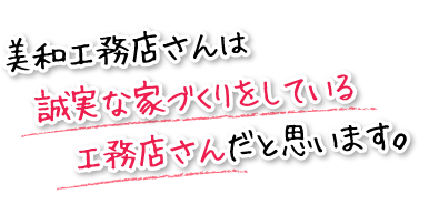 美和工務店さんは誠実な家づくりをしている工務店さんだと思います。