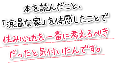 本を読んだこと、「涼温な家」を体感したことで住み心地を一番に考えるべきだったと気付いたんです。