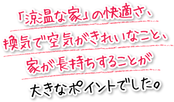 「涼温な家」の快適さ、換気で空気がきれいなこと、家が長持ちすることが大きなポイントでした。