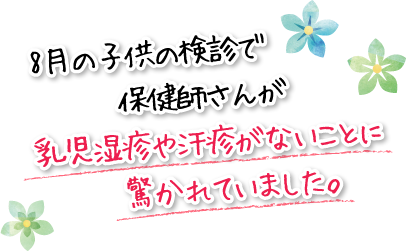 8月の子供の検診で保健師さんが乳児湿疹や汗疹がないことに驚かれていました。