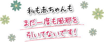 私も赤ちゃんもまだ一度も風邪を引いてないです！