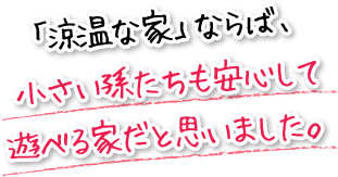 「涼温な家」ならば、小さい孫たちも安心して遊べる家だと思いました。