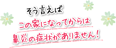 そう言えばこの家になってからは鼻炎の症状がありません！