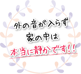 外の音が入らず家の中は本当に静かです！！