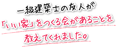 一級建築士の友人が「いい家」をつくる会があることを教えてくれました。