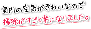 室内の空気がきれいなので掃除がすごく楽になりました。