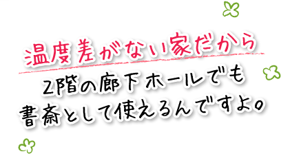 温度差がない家だから２階の廊下ホールでも書斎として使えるんですよ。