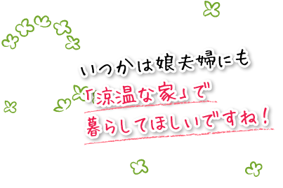 いつかは娘夫婦にも「涼温な家」で暮らしてほしいですね！