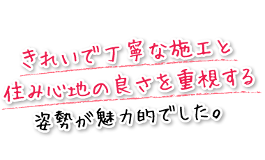 きれいで丁寧な施工と住み心地の良さを重視する姿勢が魅力的でした。