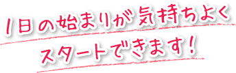 １日の始まりが気持ちよくスタートできます！