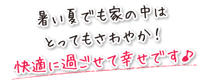 暑い夏でも家の中はとってもさわやか！快適に過ごせて幸せです♪