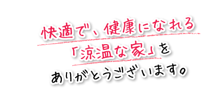 快適で、健康になれる「涼温な家」をありがとうございます。