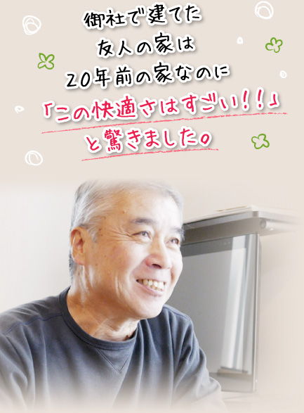 御社で建てた友人の家は２０年前の家なのに「この快適さはすごい！！」と驚きました。