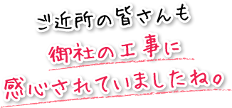 ご近所の皆さんも御社の工事に感心されていましたね。