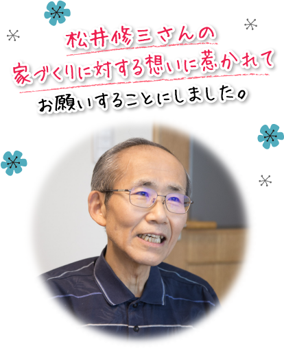 松井修三さんの家づくりに対する想いに惹かれてお願いすることにしました。