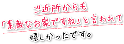 ご近所からも「素敵なお家ですね」と言われて嬉しかったです。