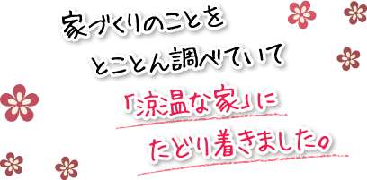 家づくりのことをとことん調べていて「涼温な家」にたどり着きました。