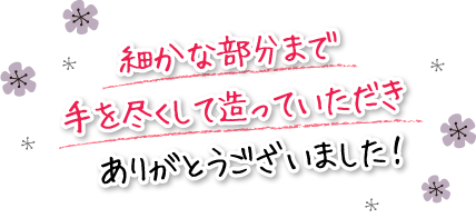 細かな部分まで手を尽くして造っていただきありがとうございました！