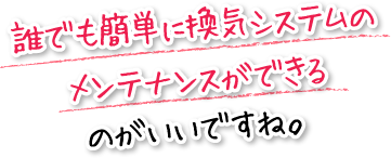 誰でも簡単に換気システムのメンテナンスができるのがいいですね。