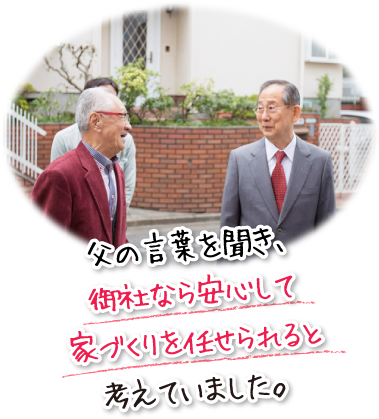 父の言葉を聞き、御社なら安心して家づくりを任せられると考えていました。