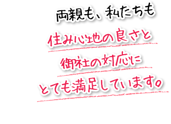 両親も、私たちも住み心地の良さと御社の対応にとても満足しています。