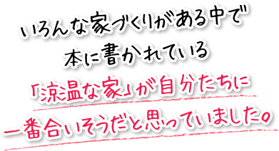 いろんな家づくりがある中で本に書かれている「涼温な家」が自分たちに一番合いそうだと思っていました。