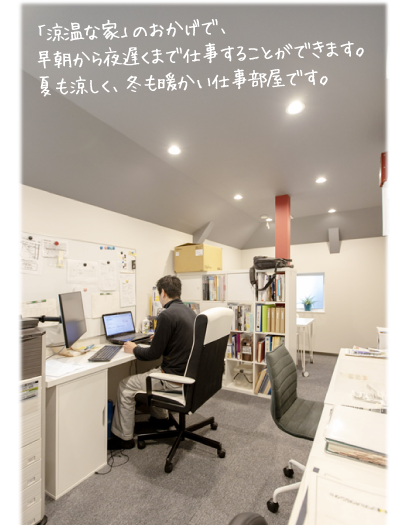 「涼温な家」のおかげで、早朝から夜遅くまで仕事することができます。 夏も涼しく、冬も暖かい仕事部屋です。