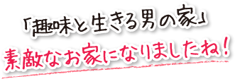 「趣味と生きる男の家」素敵なお家になりましたね！