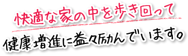 快適な家の中を歩き回って健康増進に益々励んでいます。