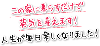 この家に暮らすだけで英気を養えます！人生が毎日楽しくなりました！