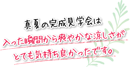 真夏の完成見学会は入った瞬間から爽やかな涼しさがとても気持ち良かったです。