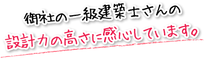 御社の一級建築士さんの設計力の高さに感心しています。