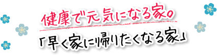 健康で元気になる家。「早く家に帰りたくなる家」