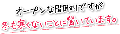 オープンな間取りですが冬も寒くないことに驚いています。